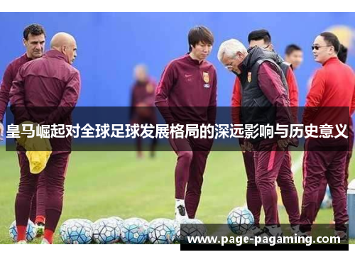 皇马崛起对全球足球发展格局的深远影响与历史意义