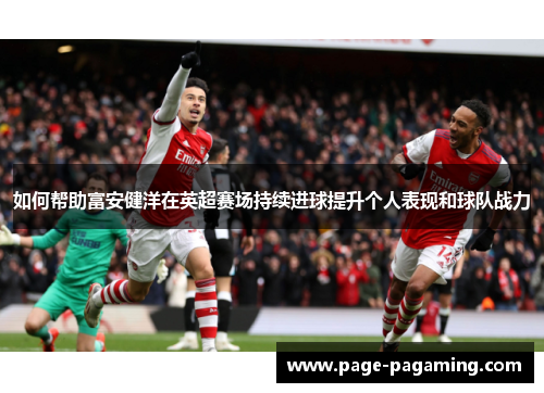 如何帮助富安健洋在英超赛场持续进球提升个人表现和球队战力