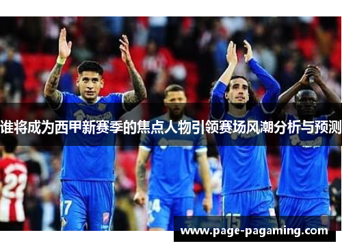 谁将成为西甲新赛季的焦点人物引领赛场风潮分析与预测