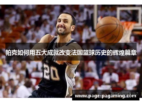 帕克如何用五大成就改变法国篮球历史的辉煌篇章