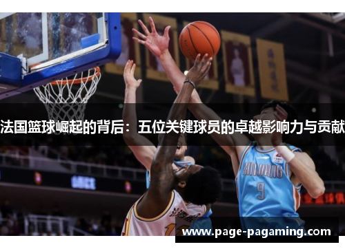 法国篮球崛起的背后：五位关键球员的卓越影响力与贡献