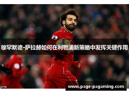 穆罕默德·萨拉赫如何在利物浦新策略中发挥关键作用