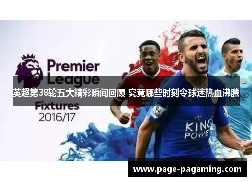 英超第38轮五大精彩瞬间回顾 究竟哪些时刻令球迷热血沸腾