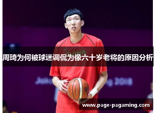 周琦为何被球迷调侃为像六十岁老将的原因分析