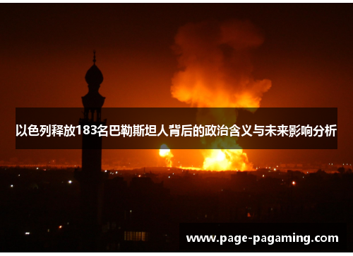 以色列释放183名巴勒斯坦人背后的政治含义与未来影响分析