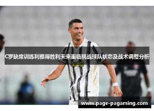 C罗缺席训练利雅得胜利未来面临挑战球队状态及战术调整分析