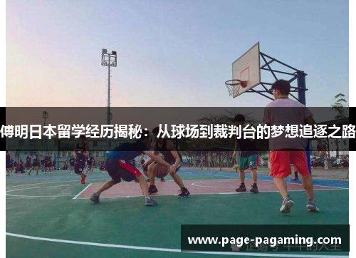 傅明日本留学经历揭秘：从球场到裁判台的梦想追逐之路