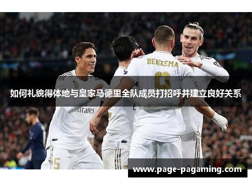 如何礼貌得体地与皇家马德里全队成员打招呼并建立良好关系