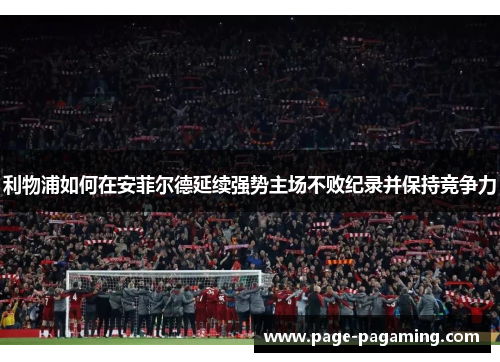 利物浦如何在安菲尔德延续强势主场不败纪录并保持竞争力