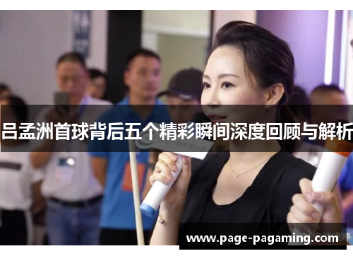 吕孟洲首球背后五个精彩瞬间深度回顾与解析