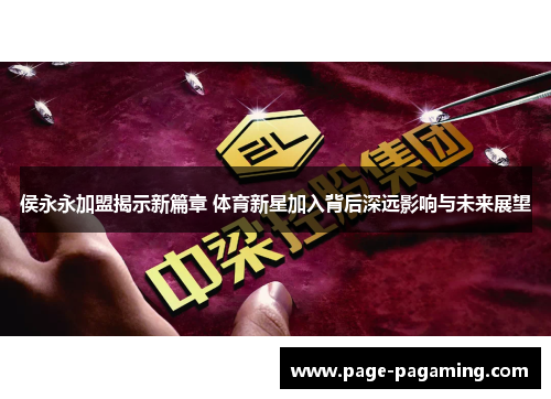 侯永永加盟揭示新篇章 体育新星加入背后深远影响与未来展望