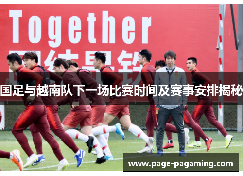 国足与越南队下一场比赛时间及赛事安排揭秘