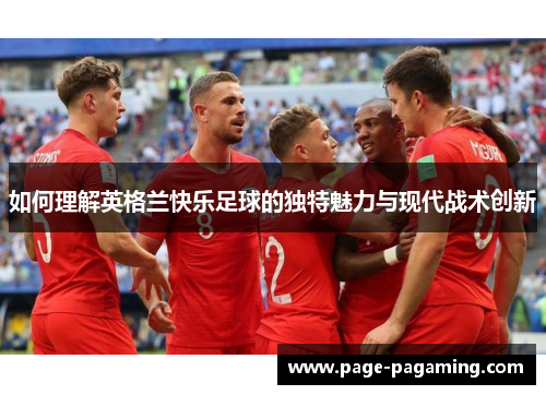 如何理解英格兰快乐足球的独特魅力与现代战术创新