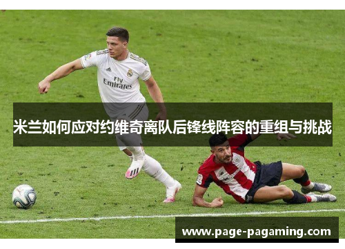 米兰如何应对约维奇离队后锋线阵容的重组与挑战