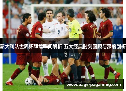 意大利队世界杯辉煌瞬间解析 五大经典时刻回顾与深度剖析