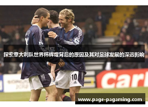探索意大利队世界杯辉煌背后的原因及其对足球发展的深远影响