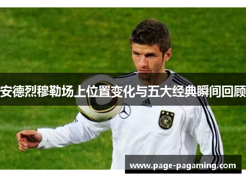 安德烈穆勒场上位置变化与五大经典瞬间回顾