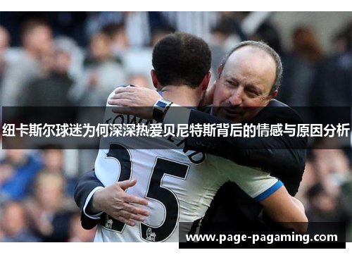 纽卡斯尔球迷为何深深热爱贝尼特斯背后的情感与原因分析