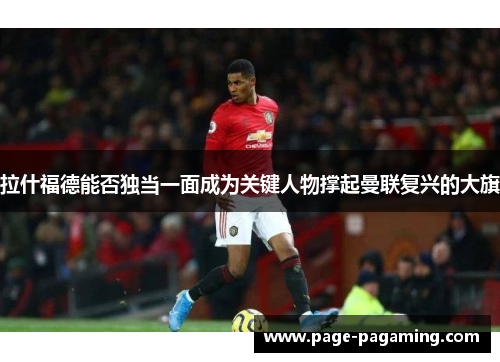 拉什福德能否独当一面成为关键人物撑起曼联复兴的大旗