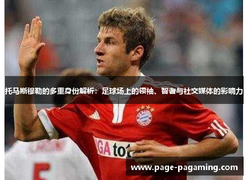 托马斯穆勒的多重身份解析：足球场上的领袖、智者与社交媒体的影响力