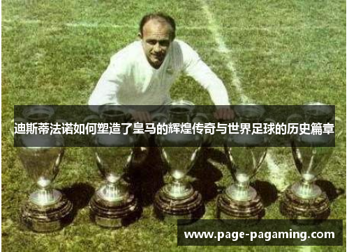 迪斯蒂法诺如何塑造了皇马的辉煌传奇与世界足球的历史篇章