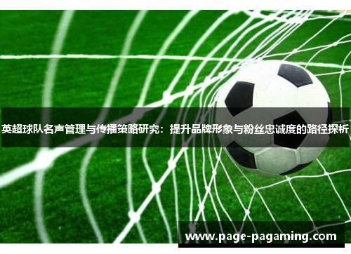 英超球队名声管理与传播策略研究：提升品牌形象与粉丝忠诚度的路径探析
