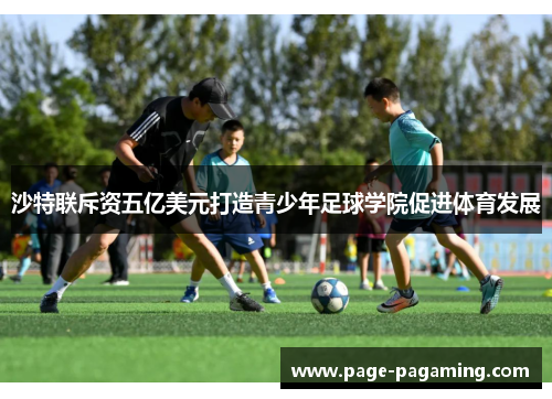 沙特联斥资五亿美元打造青少年足球学院促进体育发展