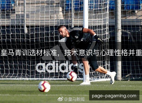 皇马青训选材标准，技术意识与心理性格并重