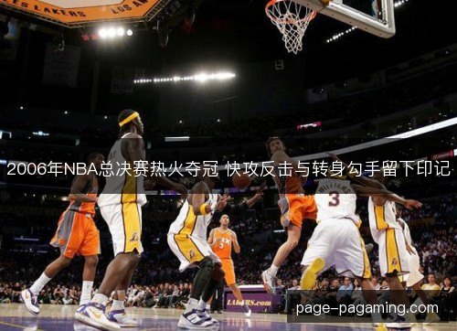 2006年NBA总决赛热火夺冠 快攻反击与转身勾手留下印记
